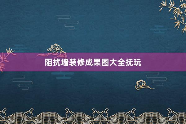 阻扰墙装修成果图大全抚玩