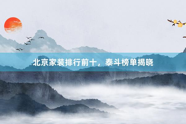 北京家装排行前十，泰斗榜单揭晓