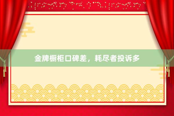 金牌橱柜口碑差，耗尽者投诉多
