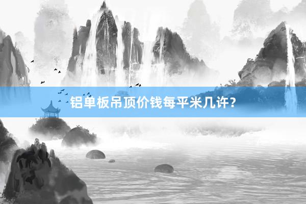 铝单板吊顶价钱每平米几许？