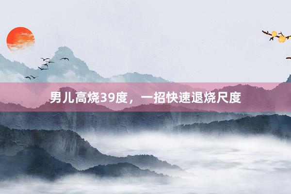 男儿高烧39度，一招快速退烧尺度