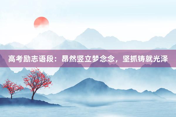 高考励志语段：昂然竖立梦念念，坚抓铸就光泽