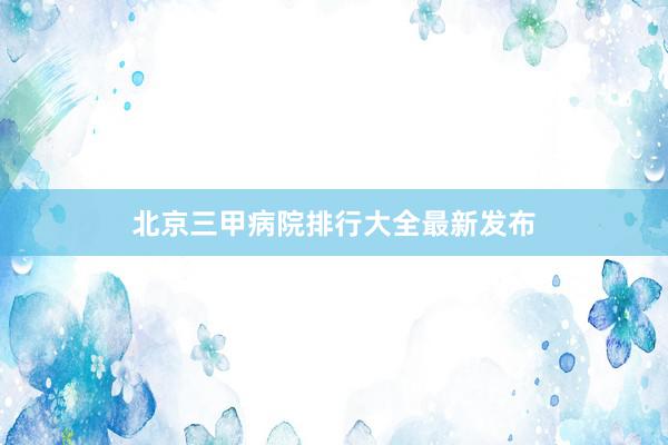 北京三甲病院排行大全最新发布