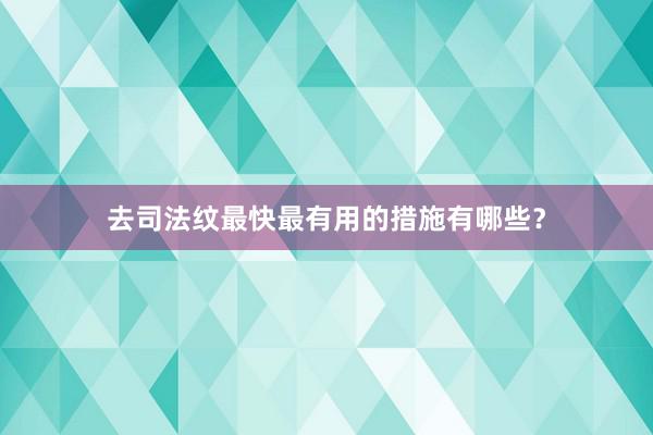 去司法纹最快最有用的措施有哪些？