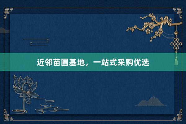 近邻苗圃基地，一站式采购优选
