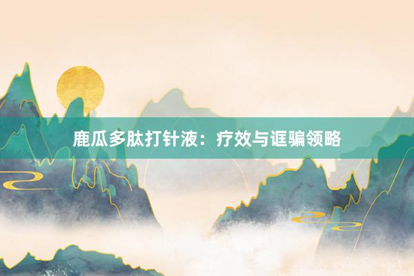 鹿瓜多肽打针液：疗效与诓骗领略