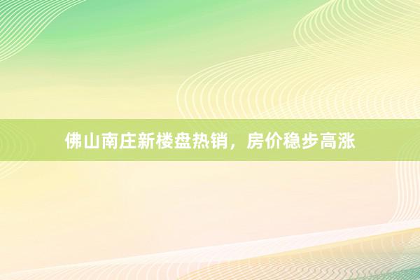佛山南庄新楼盘热销,房价稳步高涨